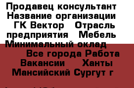 Продавец-консультант › Название организации ­ ГК Вектор › Отрасль предприятия ­ Мебель › Минимальный оклад ­ 15 000 - Все города Работа » Вакансии   . Ханты-Мансийский,Сургут г.